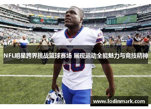 NFL明星跨界挑战篮球赛场 展现运动全能魅力与竞技精神